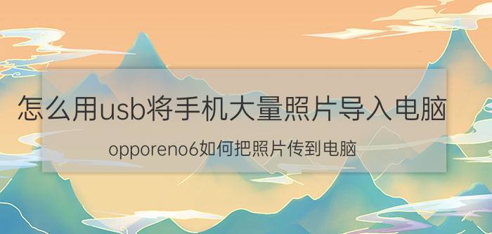 怎么用usb将手机大量照片导入电脑 opporeno6如何把照片传到电脑？